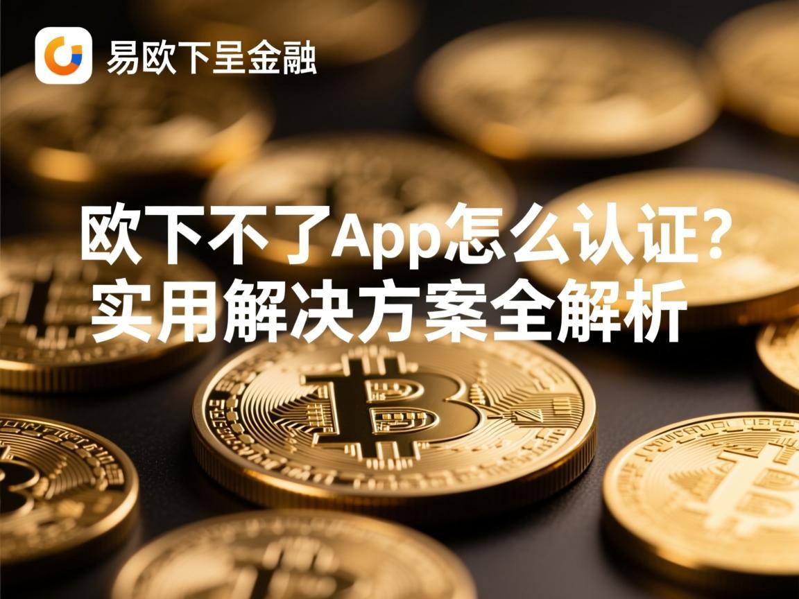易欧下不了app怎么认证？实用解决方案全解析