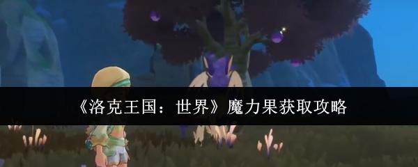 洛克王国：世界 魔力果获取攻略