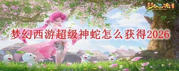 梦幻西游超级神蛇怎么获得2026