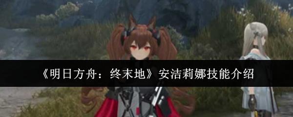 明日方舟：终末地 安洁莉娜技能介绍