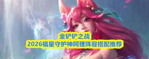 金铲铲之战福星守护神阿狸阵容怎么搭配 福星守护神阿狸阵容搭配推荐2026