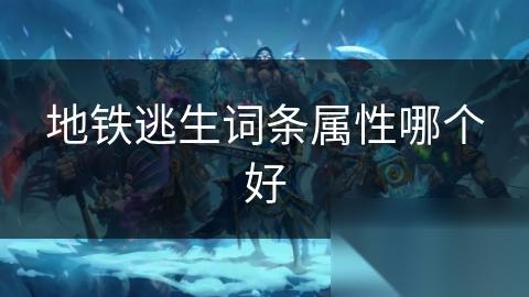 地铁逃生词条属性哪个好