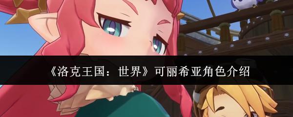 洛克王国：世界 可丽希亚角色介绍
