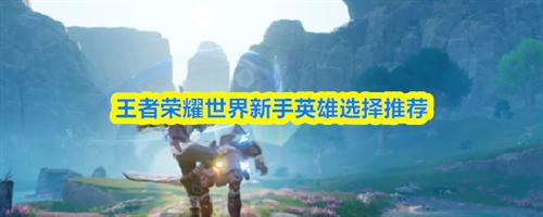 王者荣耀世界新手英雄怎么选择 新手英雄选择推荐优先级