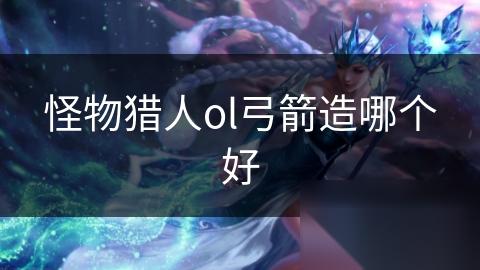 怪物猎人ol弓箭造哪个好