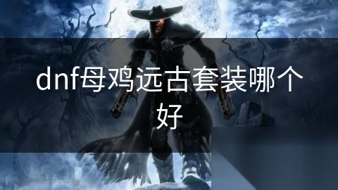 dnf母鸡远古套装哪个好