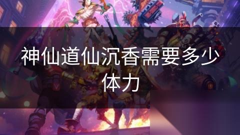 神仙道仙沉香需要多少体力